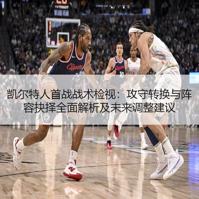 凯尔特人首战战术检视：攻守转换与阵容抉择全面解析及未来调整建议