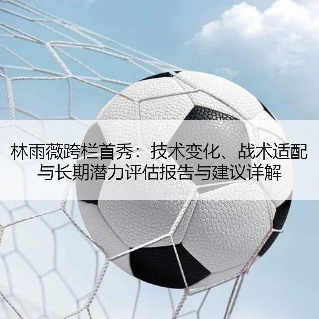 林雨薇跨栏首秀：技术变化、战术适配与长期潜力评估报告与建议详解