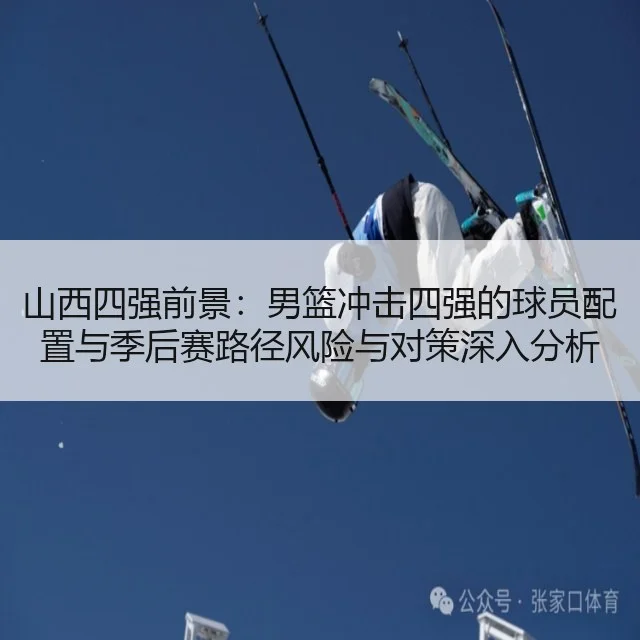 山西四强前景：男篮冲击四强的球员配置与季后赛路径风险与对策深入分析